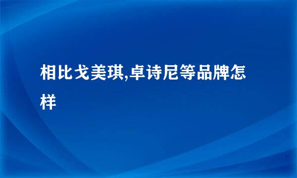 相比戈美琪,卓诗尼等品牌怎样