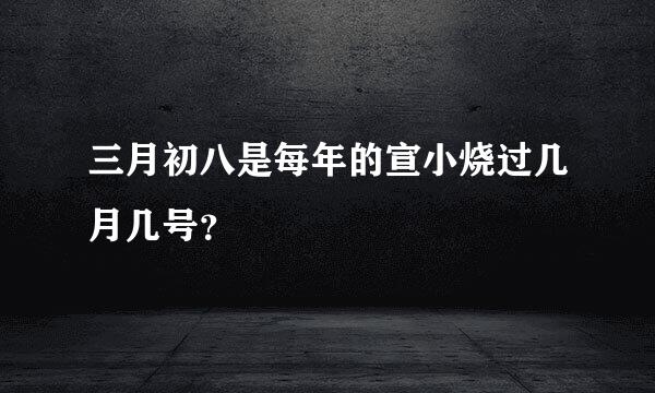 三月初八是每年的宣小烧过几月几号？