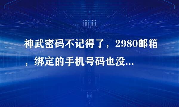 神武密码不记得了，2980邮箱，绑定的手机号码也没用了燃之赵面耐复评军织矛优，也没绑定QQ，但是又只有这两种方法能找回密