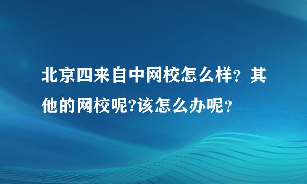 北京四来自中网校怎么样？其他的网校呢?该怎么办呢？