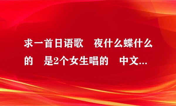 求一首日语歌 夜什么蝶什么的 是2个女生唱的 中文翻译 有句高潮迭起