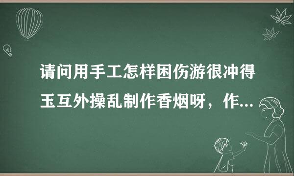 请问用手工怎样困伤游很冲得玉互外操乱制作香烟呀，作出来的可以和买的一样吗?