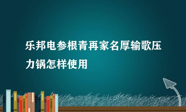 乐邦电参根青再家名厚输歌压力锅怎样使用