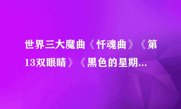 世界三大魔曲《忏魂曲》《第13双眼睛》《黑色的星期天》至今还有吗？拜托各位了 3Q