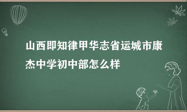 山西即知律甲华志省运城市康杰中学初中部怎么样