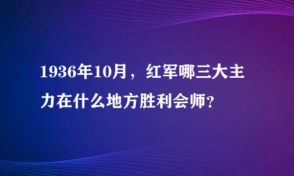 1936年10月，红军哪三大主力在什么地方胜利会师？