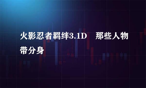 火影忍者羁绊3.1D 那些人物带分身