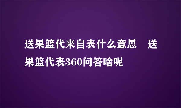 送果篮代来自表什么意思 送果篮代表360问答啥呢