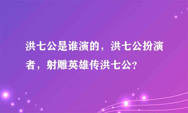 洪七公是谁演的，洪七公扮演者，射雕英雄传洪七公？