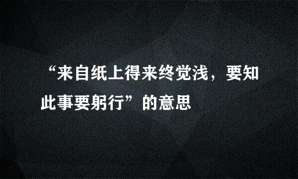 “来自纸上得来终觉浅，要知此事要躬行”的意思