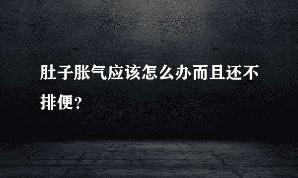 肚子胀气应该怎么办而且还不排便？