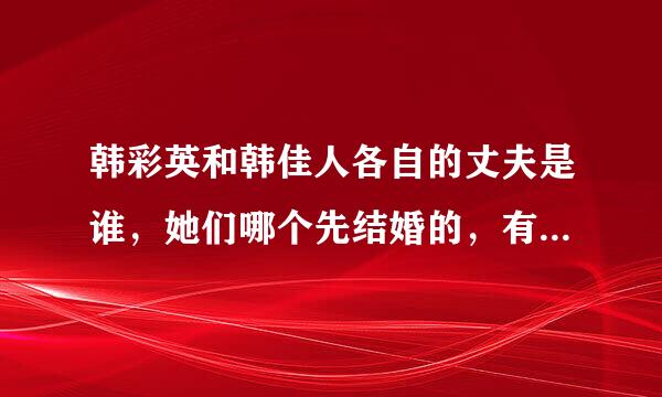 韩彩英和韩佳人各自的丈夫是谁，她们哪个先结婚的，有没有小孩，哪个人的老公有钱一点？