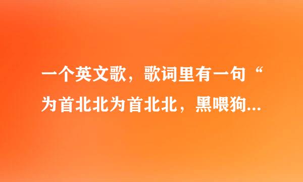 一个英文歌，歌词里有一句“为首北北为首北北，黑喂狗，哦哦哦～为首北北为首北北，嘿未够”开头是一句歌