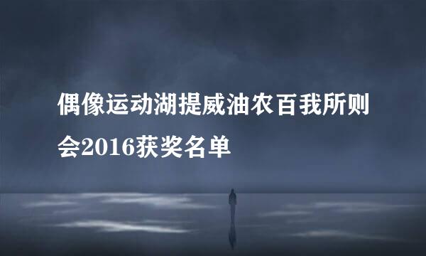 偶像运动湖提威油农百我所则会2016获奖名单