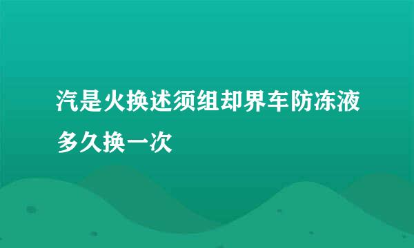 汽是火换述须组却界车防冻液多久换一次