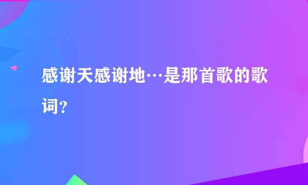 感谢天感谢地…是那首歌的歌词？