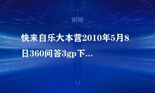 快来自乐大本营2010年5月8日360问答3gp下载 视频