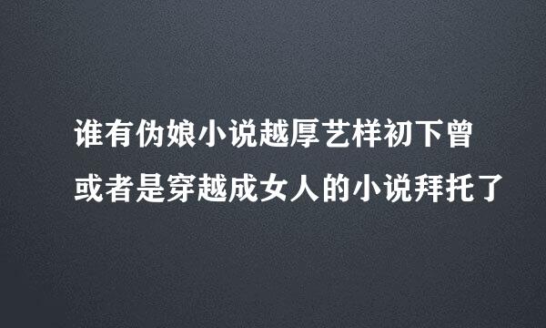 谁有伪娘小说越厚艺样初下曾或者是穿越成女人的小说拜托了