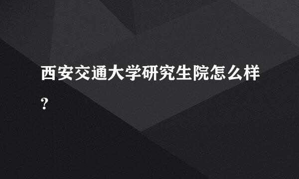 西安交通大学研究生院怎么样？