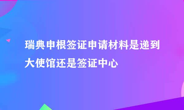 瑞典申根签证申请材料是递到大使馆还是签证中心