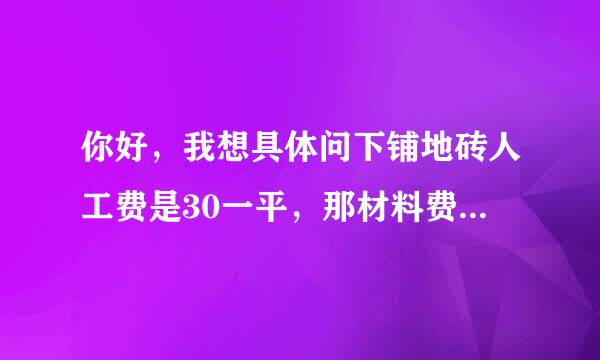 你好，我想具体问下铺地砖人工费是30一平，那材料费具来自体的呢