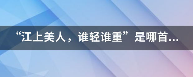 “判常新矛属设江上美人，谁轻谁重”是哪首维垂歌杆歌曲的歌词？