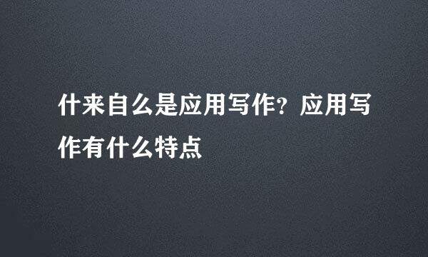 什来自么是应用写作？应用写作有什么特点