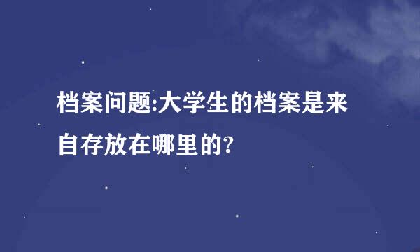 档案问题:大学生的档案是来自存放在哪里的?