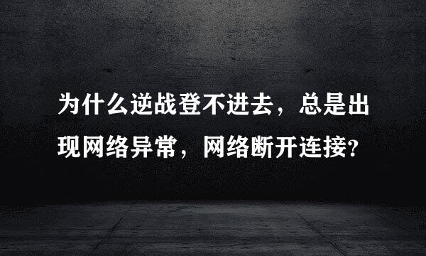 为什么逆战登不进去，总是出现网络异常，网络断开连接？