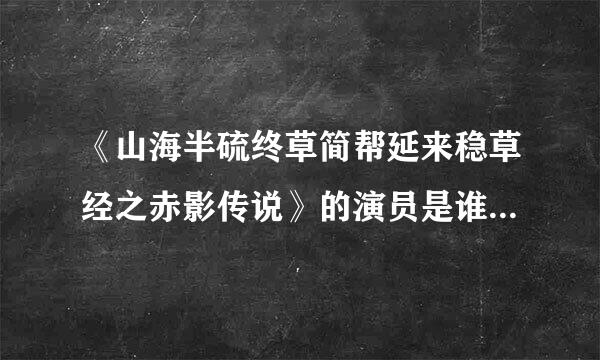 《山海半硫终草简帮延来稳草经之赤影传说》的演员是谁？全部来自？