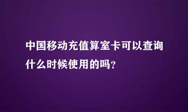 中国移动充值算室卡可以查询什么时候使用的吗？