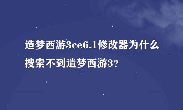 造梦西游3ce6.1修改器为什么搜索不到造梦西游3？