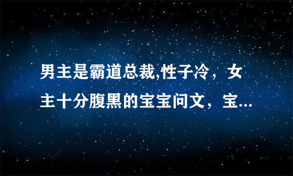 男主是霸道总裁,性子冷，女主十分腹黑的宝宝问文，宝宝要是个天才