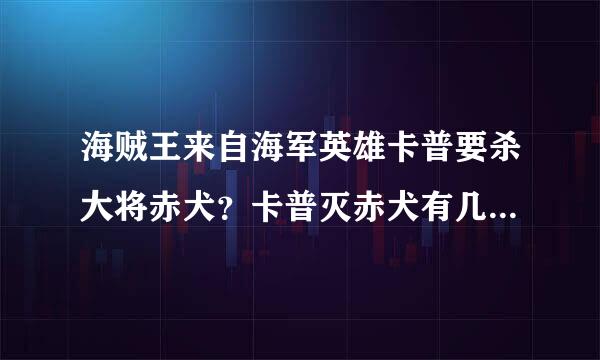 海贼王来自海军英雄卡普要杀大将赤犬？卡普灭赤犬有几成把难善威房容其要握？