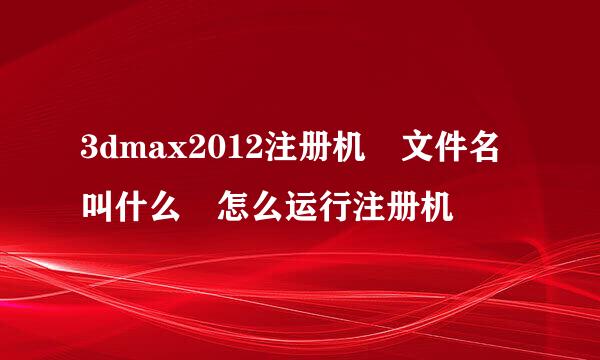 3dmax2012注册机 文件名叫什么 怎么运行注册机