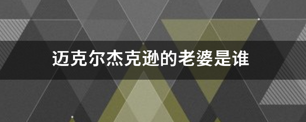 迈克尔杰克逊的老来自婆是谁