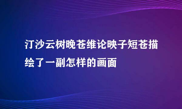 汀沙云树晚苍维论映子短苍描绘了一副怎样的画面