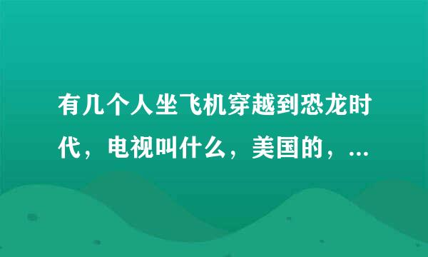 有几个人坐飞机穿越到恐龙时代，电视叫什么，美国的，好像还在树上建了一个房子