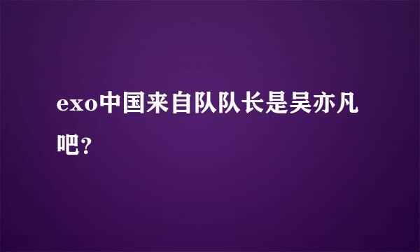 exo中国来自队队长是吴亦凡吧？