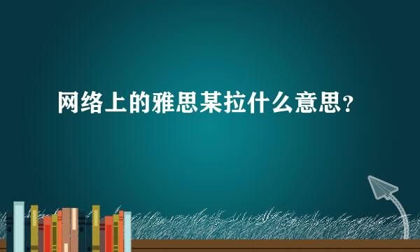 网络上的雅思某拉什么意思？