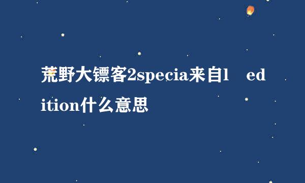 荒野大镖客2specia来自l edition什么意思