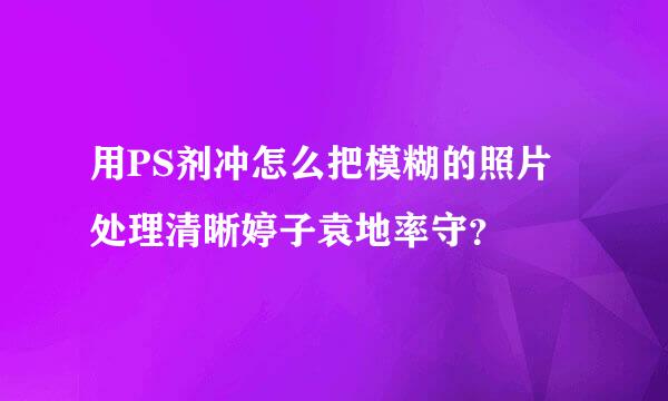 用PS剂冲怎么把模糊的照片处理清晰婷子袁地率守？