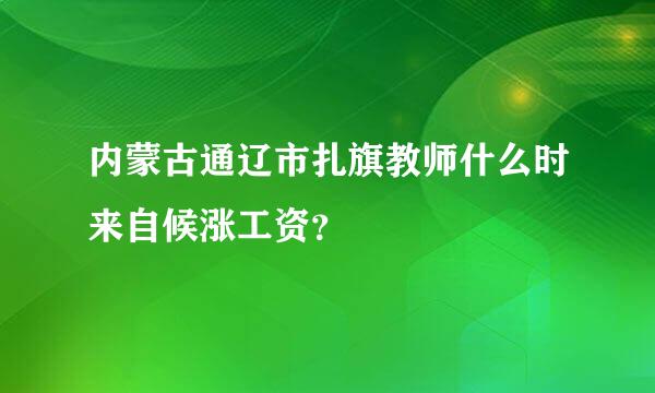 内蒙古通辽市扎旗教师什么时来自候涨工资？