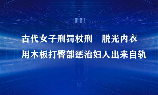 古代女子刑罚杖刑 脱光内衣用木板打臀部惩治妇人出来自轨