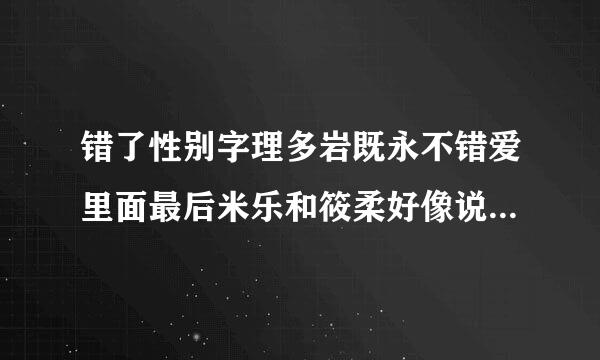 错了性别字理多岩既永不错爱里面最后米乐和筱柔好像说：“分手吧，好吗”是这样吗？