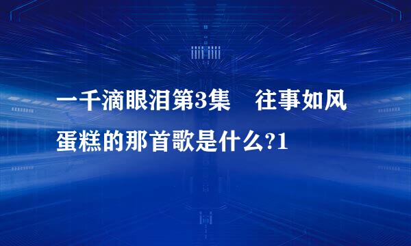 一千滴眼泪第3集 往事如风蛋糕的那首歌是什么?1