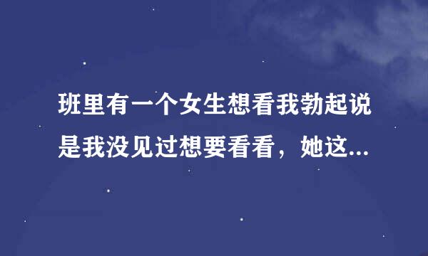 班里有一个女生想看我勃起说是我没见过想要看看，她这是什么意思