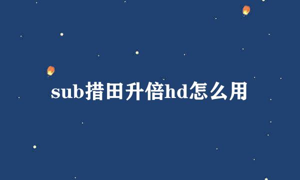 sub措田升倍hd怎么用