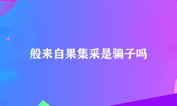 般来自果集采是骗子吗