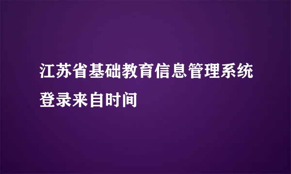 江苏省基础教育信息管理系统登录来自时间